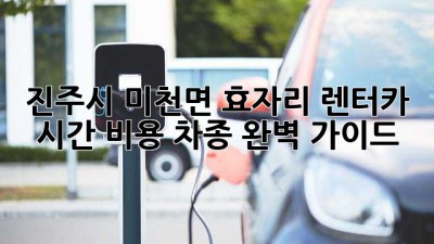 진주시 미천면 효자리 렌터카: 시간, 비용, 차종 완벽 가이드