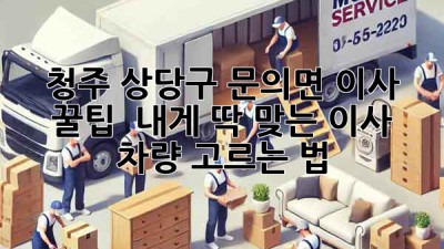 청주 상당구 문의면 이사 꿀팁 🚚💨: 내게 딱 맞는 이사 차량 고르는 법