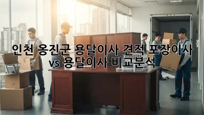 인천 옹진군 용달이사 견적, 포장이사 vs 용달이사 비교분석!